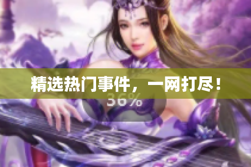 精选热门事件，一网打尽！