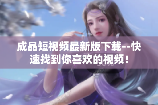 成品短视频最新版下载--快速找到你喜欢的视频！