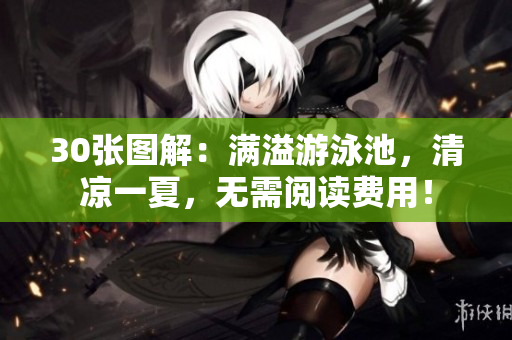 30张图解：满溢游泳池，清凉一夏，无需阅读费用！