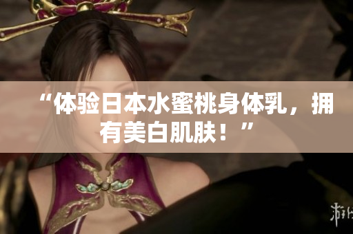 “体验日本水蜜桃身体乳，拥有美白肌肤！”