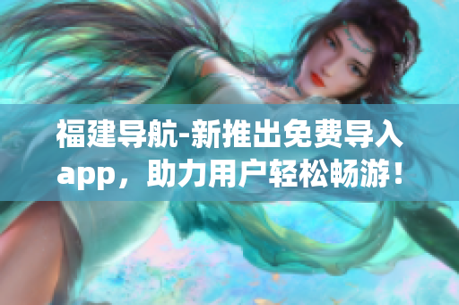 福建导航-新推出免费导入app，助力用户轻松畅游！