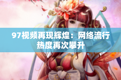 97视频再现辉煌：网络流行热度再次攀升