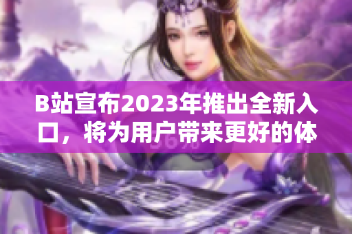 B站宣布2023年推出全新入口，将为用户带来更好的体验