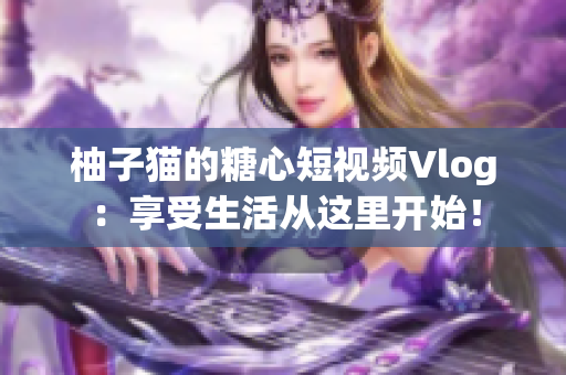 柚子猫的糖心短视频Vlog：享受生活从这里开始！