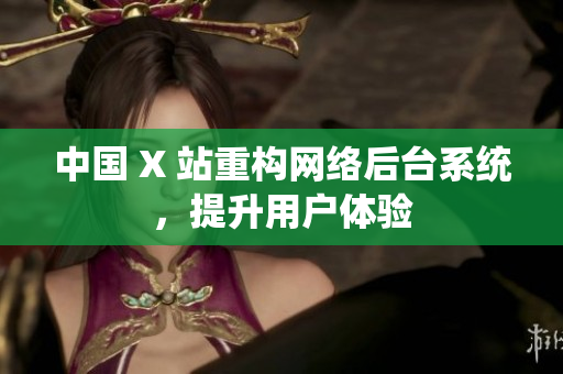 中国 X 站重构网络后台系统，提升用户体验