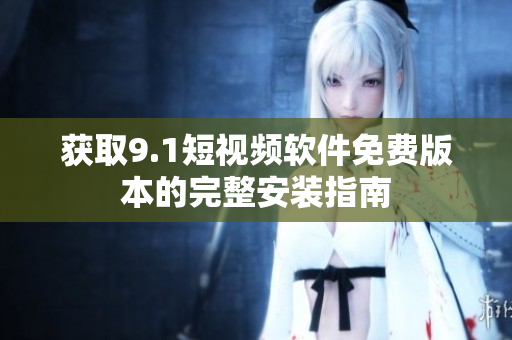 获取9.1短视频软件免费版本的完整安装指南