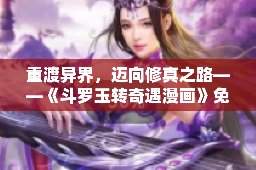 重渡异界，迈向修真之路——《斗罗玉转奇遇漫画》免费阅读