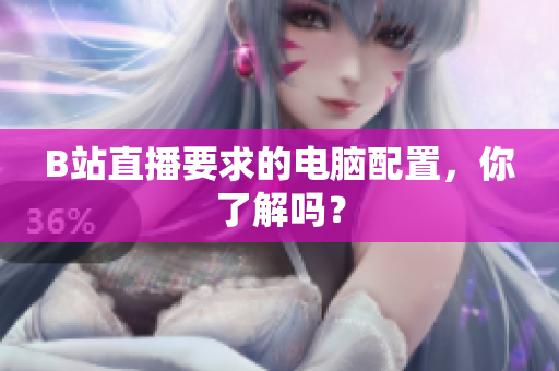 B站直播要求的电脑配置，你了解吗？