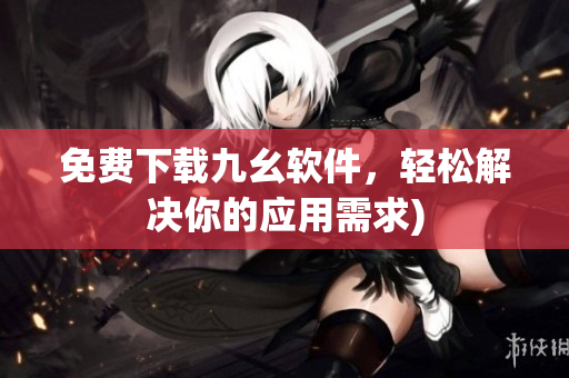 免费下载九幺软件，轻松解决你的应用需求)