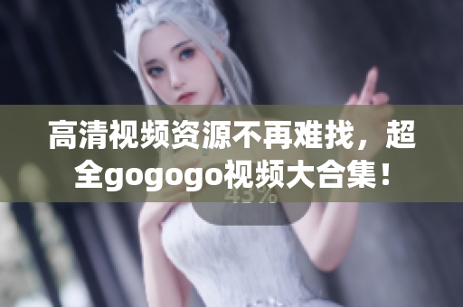 高清视频资源不再难找，超全gogogo视频大合集！