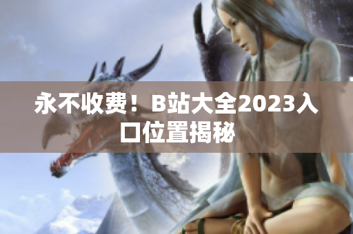 永不收费！B站大全2023入口位置揭秘
