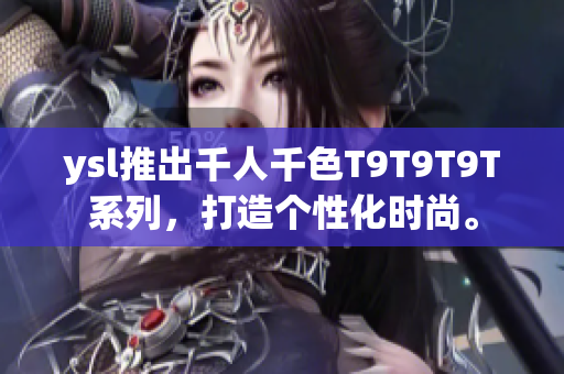 ysl推出千人千色T9T9T9T系列，打造个性化时尚。
