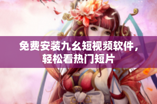 免费安装九幺短视频软件，轻松看热门短片