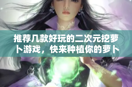 推荐几款好玩的二次元挖萝卜游戏，快来种植你的萝卜庄园！