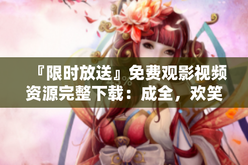 『限时放送』免费观影视频资源完整下载：成全，欢笑满满！
