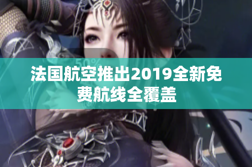 法国航空推出2019全新免费航线全覆盖