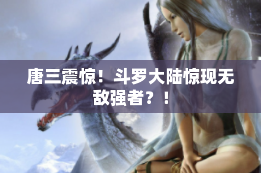 唐三震惊！斗罗大陆惊现无敌强者？！