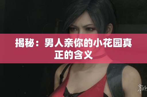 揭秘：男人亲你的小花园真正的含义