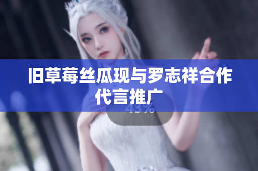 旧草莓丝瓜现与罗志祥合作代言推广