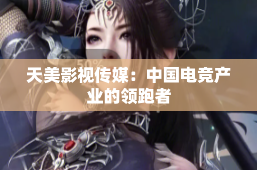 天美影视传媒：中国电竞产业的领跑者