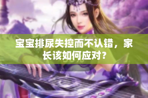 宝宝排尿失控而不认错，家长该如何应对？