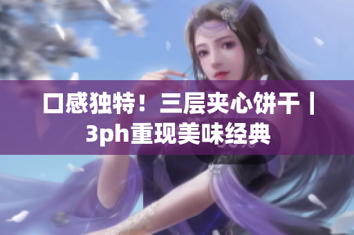 口感独特！三层夹心饼干｜3ph重现美味经典
