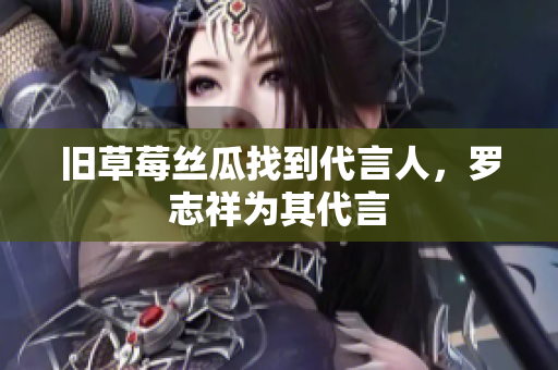 旧草莓丝瓜找到代言人，罗志祥为其代言