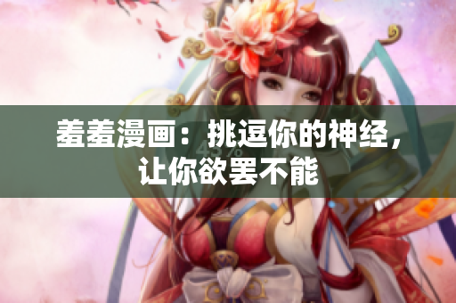 羞羞漫画：挑逗你的神经，让你欲罢不能