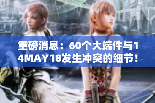 重磅消息：60个大端件与14MAY18发生冲突的细节！