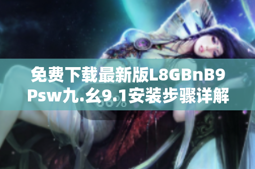 免费下载最新版L8GBnB9Psw九.幺9.1安装步骤详解