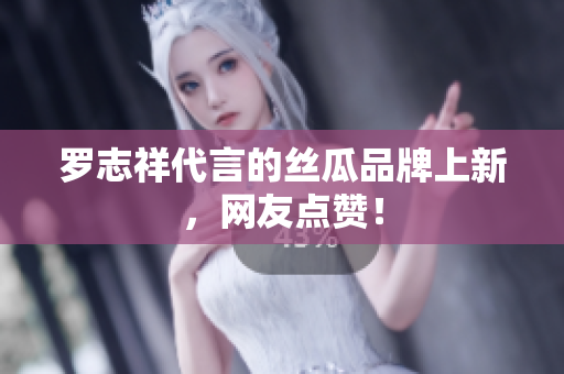 罗志祥代言的丝瓜品牌上新，网友点赞！