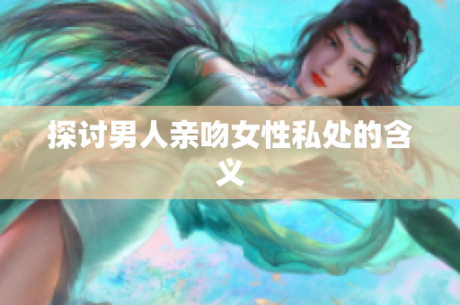 探讨男人亲吻女性私处的含义