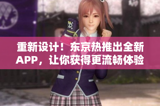 重新设计！东京热推出全新APP，让你获得更流畅体验！