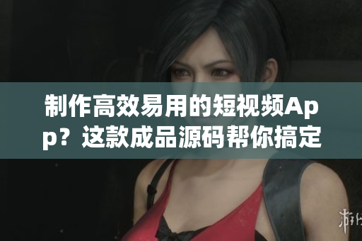 制作高效易用的短视频App？这款成品源码帮你搞定！