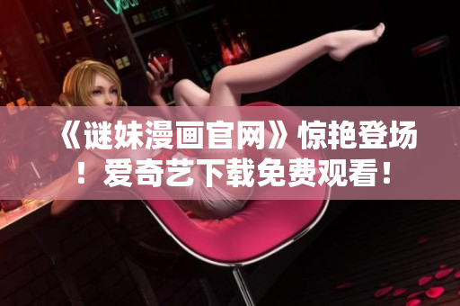 《谜妹漫画官网》惊艳登场！爱奇艺下载免费观看！