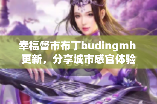 幸福督市布丁budingmh 更新，分享城市感官体验
