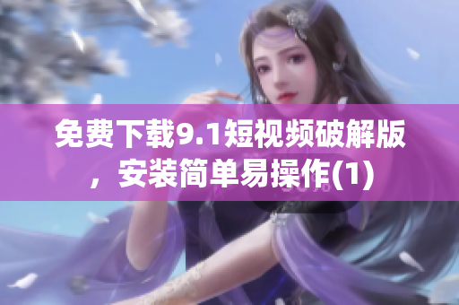 免费下载9.1短视频破解版，安装简单易操作(1)