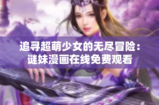 追寻超萌少女的无尽冒险：谜妹漫画在线免费观看