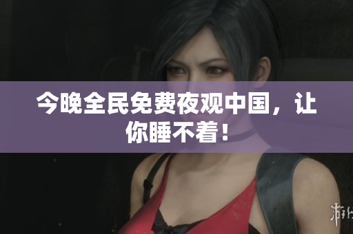 今晚全民免费夜观中国，让你睡不着！