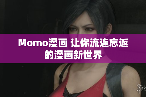 Momo漫画 让你流连忘返的漫画新世界