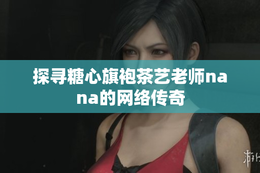 探寻糖心旗袍茶艺老师nana的网络传奇