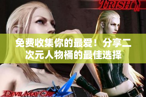 免费收集你的最爱！分享二次元人物桶的最佳选择
