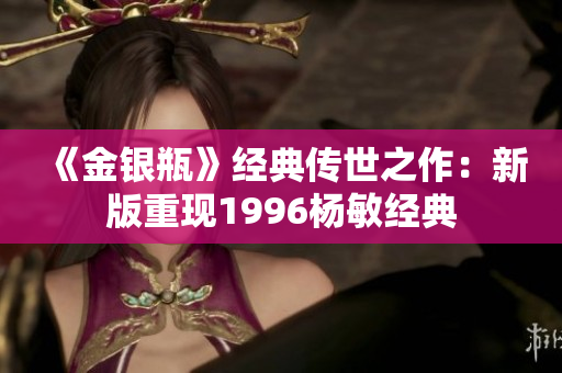 《金银瓶》经典传世之作：新版重现1996杨敏经典