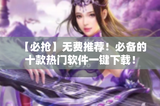 【必抢】无费推荐！必备的十款热门软件一键下载！