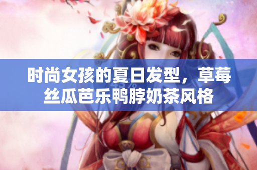 时尚女孩的夏日发型，草莓丝瓜芭乐鸭脖奶茶风格