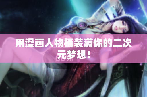 用漫画人物桶装满你的二次元梦想！