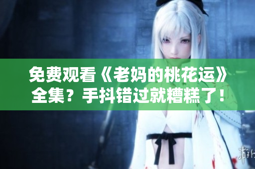 免费观看《老妈的桃花运》全集？手抖错过就糟糕了！