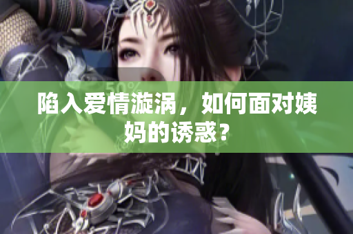 陷入爱情漩涡，如何面对姨妈的诱惑？