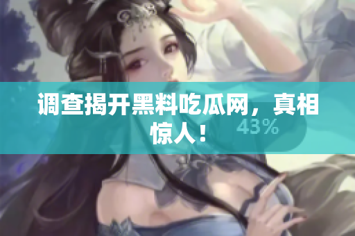 调查揭开黑料吃瓜网，真相惊人！