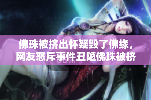佛珠被挤出怀疑毁了佛缘，网友怒斥事件丑陋佛珠被挤出，网友怒斥毁缘恶行